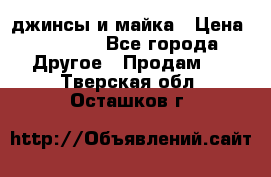 джинсы и майка › Цена ­ 1 590 - Все города Другое » Продам   . Тверская обл.,Осташков г.